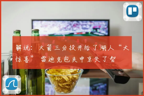 解说：火箭三分投开给了湖人“大惊喜” 雷迪克包夹申京失了智
