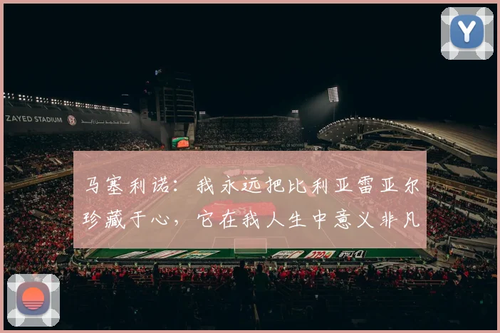 马塞利诺：我永远把比利亚雷亚尔珍藏于心，它在我人生中意义非凡