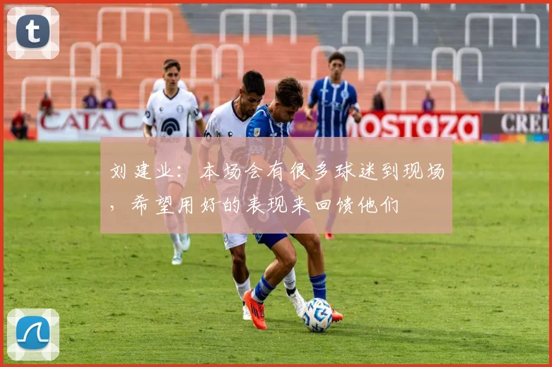 刘建业：本场会有很多球迷到现场，希望用好的表现来回馈他们