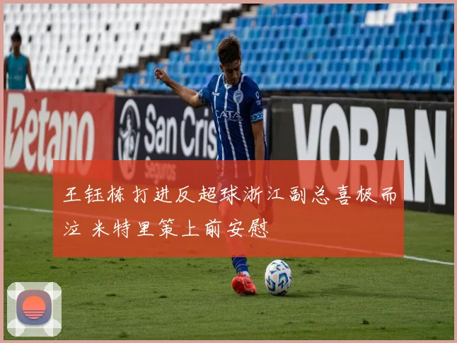 王钰栋打进反超球浙江副总喜极而泣 米特里策上前安慰