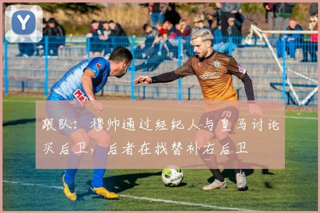 跟队：穆帅通过经纪人与皇马讨论买后卫，后者在找替补右后卫
